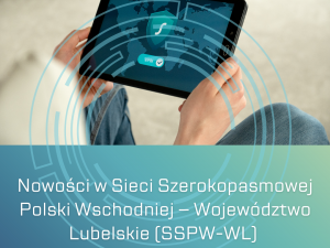 Nowości w Sieci Szerokopasmowej Polski Wschodniej – Województwo Lubelskie (SSPW-WL) 