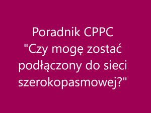 Poradnik CPPC „Czy mogę zostać podłączony do sieci szerokopasmowej?”