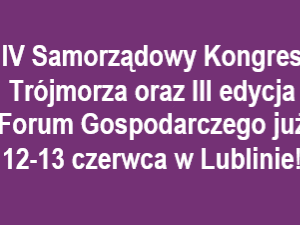 IV Samorządowy Kongres Trójmorza oraz III edycja Forum Gospodarczego już 12-13 czerwca w Lublinie!