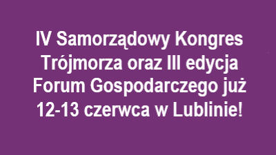 IV Samorządowy Kongres Trójmorza oraz III edycja Forum Gospodarczego już 12-13 czerwca w Lublinie!