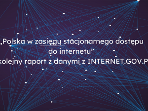 „Polska w zasięgu stacjonarnego dostępu do internetu” – kolejny raport z danymi z INTERNET.GOV.PL